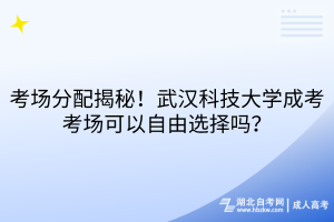 考場分配揭秘！武漢科技大學成考考場可以自由選擇嗎？