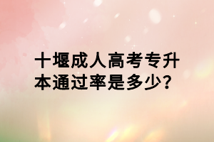 十堰成人高考專升本通過率是多少？