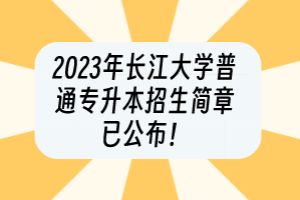 2023年長江大學(xué)普通專升本招生簡章已公布！