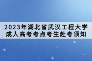 2023年湖北省武漢工程大學(xué)成人高考考點(diǎn)考生赴考須知