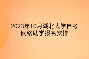 2023年10月湖北大學(xué)自考網(wǎng)絡(luò)助學(xué)報名安排