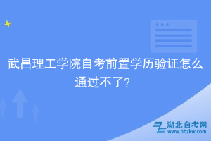 武昌理工學院自考前置學歷驗證怎么通過不了？別慌，看這里！