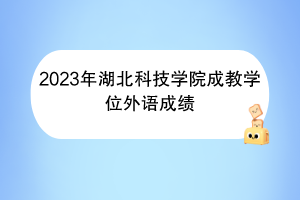 2023年湖北科技學(xué)院成教學(xué)位外語(yǔ)成績(jī)