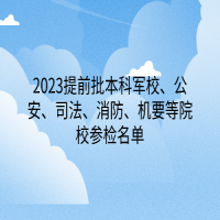 2023提前批本科軍校、公安、司法、消防、機要等院校參檢名單