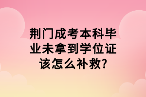 荊門成考本科畢業(yè)未拿到學位證該怎么補救?