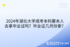 2024年湖北大學(xué)成考本科要本人去拿畢業(yè)證嗎？畢業(yè)證幾月份拿？