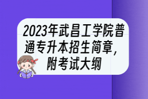 2023年武昌工學(xué)院普通專升本招生簡章，附考試大綱