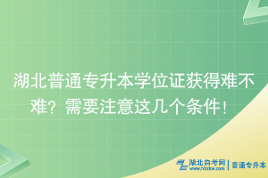 湖北普通專升本學(xué)位證獲得難不難？需要注意這幾個條件！