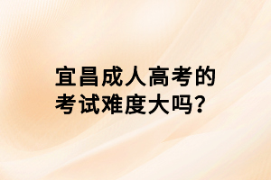 宜昌成人高考的考試難度大嗎？