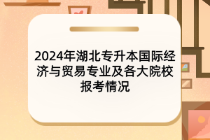 2024年湖北專升本國際經(jīng)濟(jì)與貿(mào)易專業(yè)及各大院校報(bào)考情況