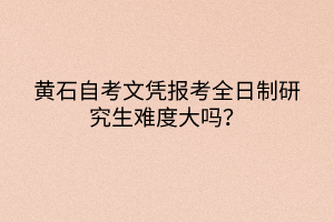 黃石自考文憑報(bào)考全日制研究生難度大嗎？