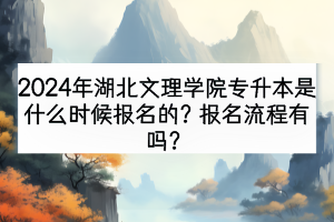 2024年湖北文理學(xué)院專升本是什么時候報名的？報名流程有嗎？