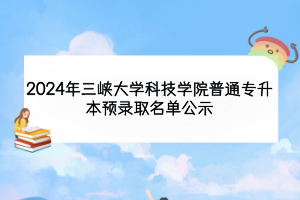 2024年三峽大學科技學院普通專升本預(yù)錄取名單公示