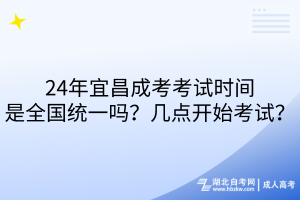 24年宜昌成考考試時(shí)間是全國統(tǒng)一嗎？幾點(diǎn)開始考試？