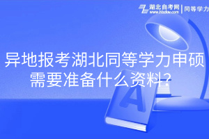 異地報(bào)考湖北同等學(xué)力申碩需要準(zhǔn)備什么資料？