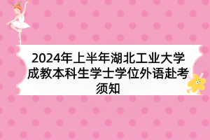 2024年上半年湖北工業(yè)大學(xué)成教本科生學(xué)士學(xué)位外語赴考須知