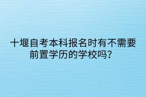 十堰自考本科報(bào)名時(shí)有不需要前置學(xué)歷的學(xué)校嗎？