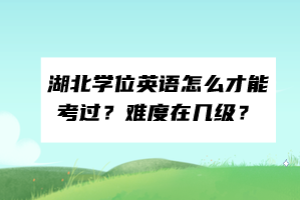 湖北學(xué)位英語怎么才能考過？難度在幾級？