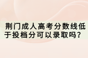  荊門成人高考分數(shù)線低于投檔分可以錄取嗎？