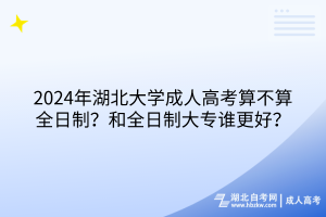 2024年湖北大學(xué)成人高考算不算全日制？和全日制大專誰更好？