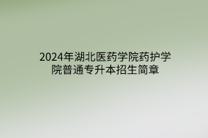 2024年湖北醫(yī)藥學院藥護學院普通專升本招生簡章