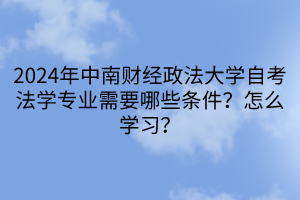 2024年中南財(cái)經(jīng)政法大學(xué)自考法學(xué)專業(yè)需要哪些條件？怎么學(xué)習(xí)？