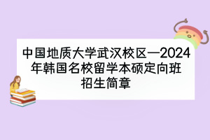 中國(guó)地質(zhì)大學(xué)武漢校區(qū)—2024年韓國(guó)名校留學(xué)本碩定向班招生簡(jiǎn)章