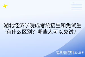 湖北經濟學院成考統(tǒng)招生和免試生有什么區(qū)別？哪些人可以免試？