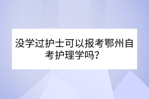 沒(méi)學(xué)過(guò)護(hù)士可以報(bào)考鄂州自考護(hù)理學(xué)嗎？