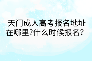 天門(mén)成人高考報(bào)名地址在哪里?什么時(shí)候報(bào)名？