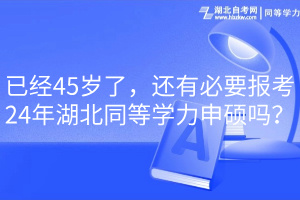 已經(jīng)45歲了，還有必要報(bào)考24年湖北同等學(xué)力申碩嗎？