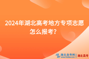 2024年湖北高考地方專項(xiàng)志愿怎么報(bào)考？