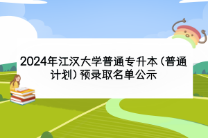 2024年江漢大學(xué)普通專升本（普通計(jì)劃）預(yù)錄取名單公示