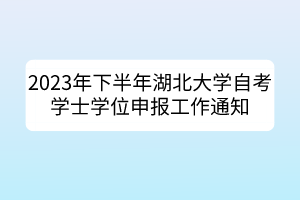 2023年下半年湖北大學(xué)自考學(xué)士學(xué)位申報工作通知