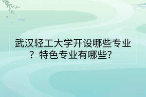 武漢輕工大學開設哪些專業(yè)？特色專業(yè)有哪些？