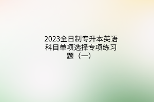 2023全日制專升本英語(yǔ)科目單項(xiàng)選擇專項(xiàng)練習(xí)題（一）