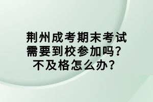 荊州成考期末考試需要到校參加嗎？不及格怎么辦？