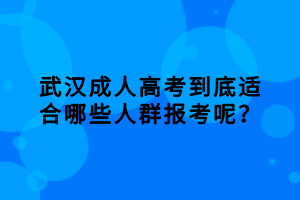 武漢成人高考到底適合哪些人群報(bào)考呢？