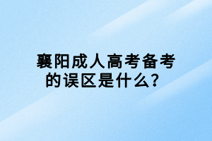 襄陽成人高考備考的誤區(qū)是什么？