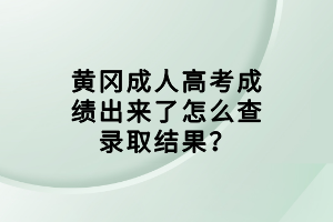 黃岡成人高考成績(jī)出來(lái)了怎么查錄取結(jié)果？