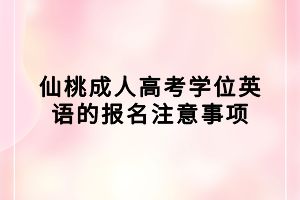 仙桃成人高考學(xué)位英語的報名注意事項