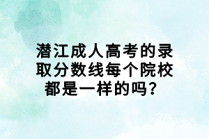 潛江成人高考的錄取分?jǐn)?shù)線每個(gè)院校都是一樣的嗎？