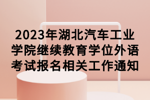 2023年湖北汽車工業(yè)學(xué)院繼續(xù)教育學(xué)位外語(yǔ)考試報(bào)名相關(guān)工作通知