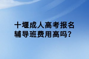 十堰成人高考報名輔導(dǎo)班費用高嗎？