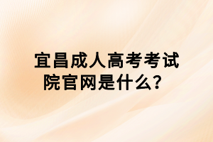 宜昌成人高考考試院官網(wǎng)是什么？