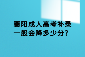 襄陽(yáng)成人高考補(bǔ)錄一般會(huì)降多少分？