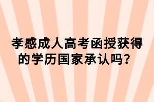 孝感成人高考函授獲得的學(xué)歷國(guó)家承認(rèn)嗎？