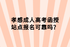 孝感成人高考函授站點(diǎn)報(bào)名可靠嗎？