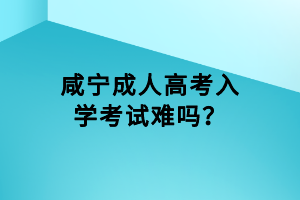 咸寧成人高考入學(xué)考試難嗎？