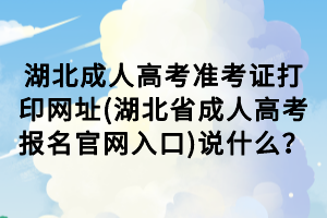 湖北成人高考準(zhǔn)考證打印網(wǎng)址(湖北省成人高考報(bào)名官網(wǎng)入口)說什么？